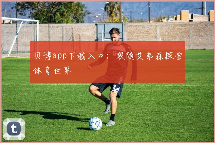 贝博app下载入口：跟随艾弗森探索体育世界