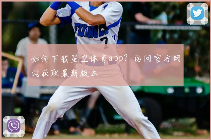 如何下载星空体育app？访问官方网站获取最新版本