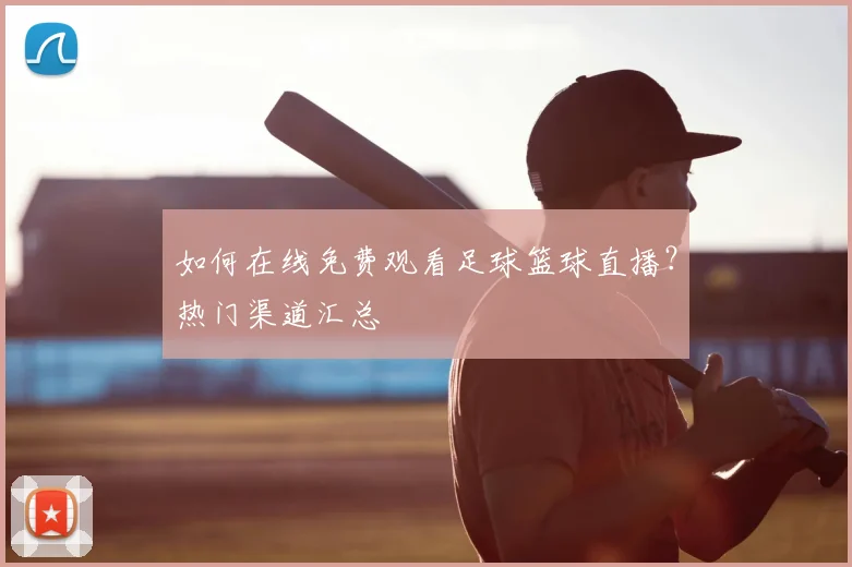 如何在线免费观看足球篮球直播？热门渠道汇总
