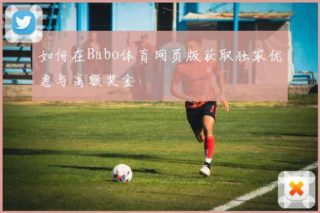 如何在Babo体育网页版获取独家优惠与高额奖金
