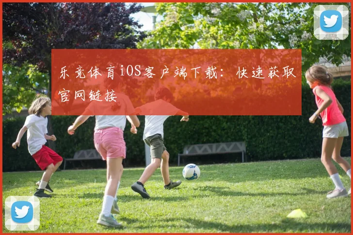 乐竞体育iOS客户端下载：快速获取官网链接