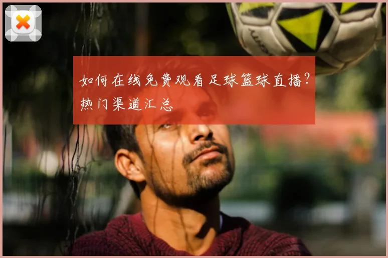 如何在线免费观看足球篮球直播？热门渠道汇总