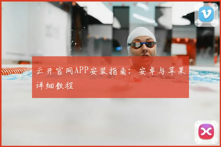 云开官网APP安装指南：安卓与苹果详细教程
