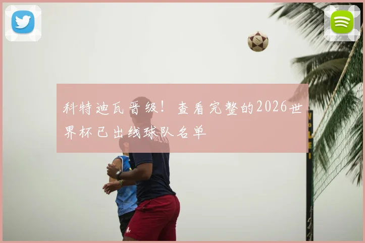 科特迪瓦晋级！查看完整的2026世界杯已出线球队名单