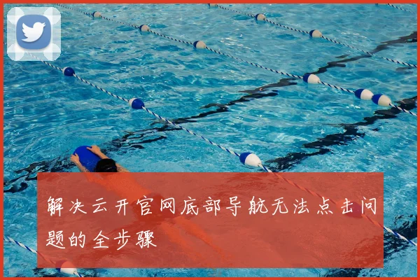 解决云开官网底部导航无法点击问题的全步骤