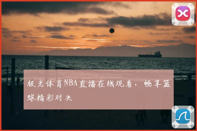 极光体育NBA直播在线观看，畅享篮球精彩对决