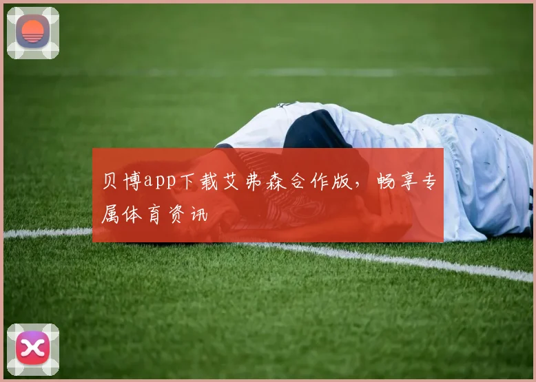 贝博app下载艾弗森合作版，畅享专属体育资讯