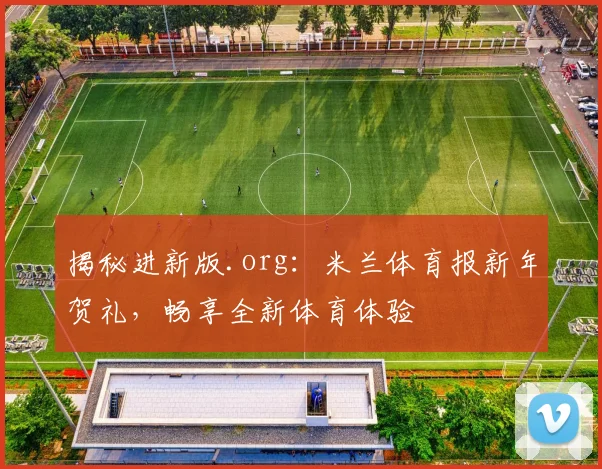 揭秘进新版.org：米兰体育报新年贺礼，畅享全新体育体验
