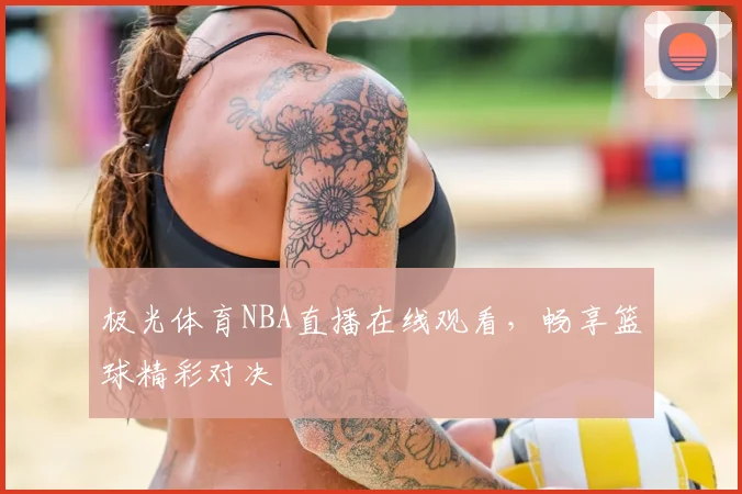 极光体育NBA直播在线观看，畅享篮球精彩对决