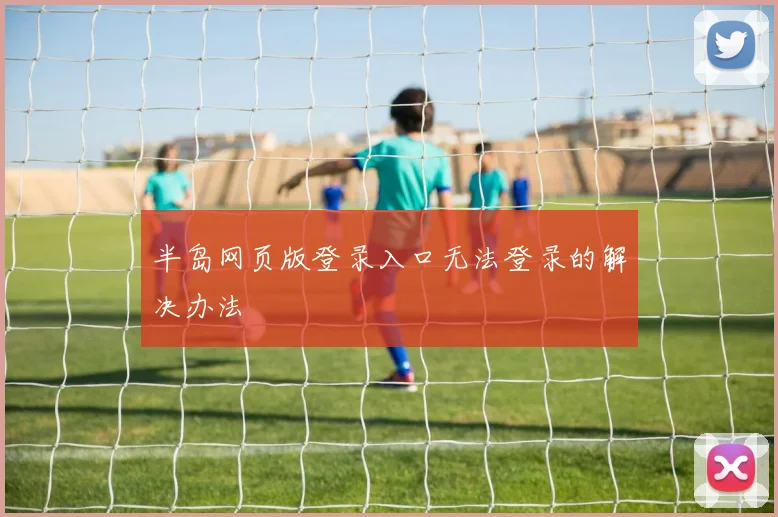 半岛网页版登录入口无法登录的解决办法