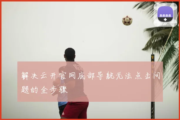 解决云开官网底部导航无法点击问题的全步骤