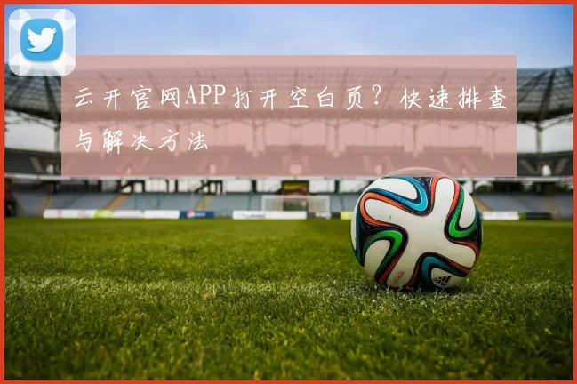 云开官网APP打开空白页？快速排查与解决方法