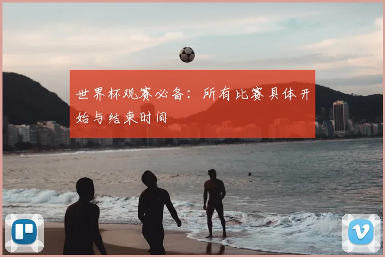 世界杯观赛必备：所有比赛具体开始与结束时间