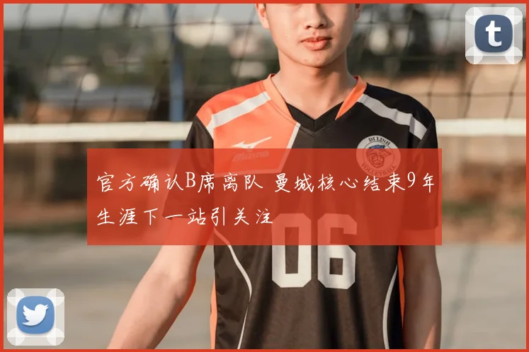 官方确认B席离队 曼城核心结束9年生涯下一站引关注