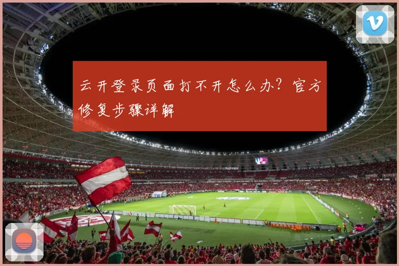云开登录页面打不开怎么办？官方修复步骤详解