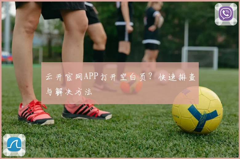 云开官网APP打开空白页？快速排查与解决方法