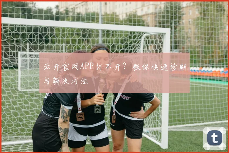 云开官网APP打不开？教你快速诊断与解决方法
