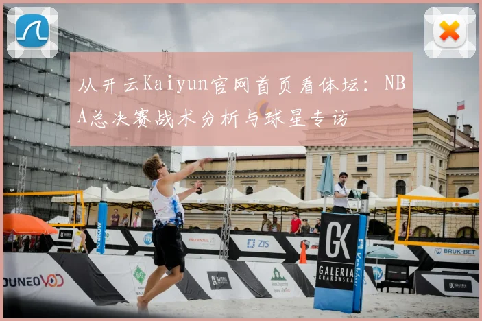 从开云Kaiyun官网首页看体坛：NBA总决赛战术分析与球星专访