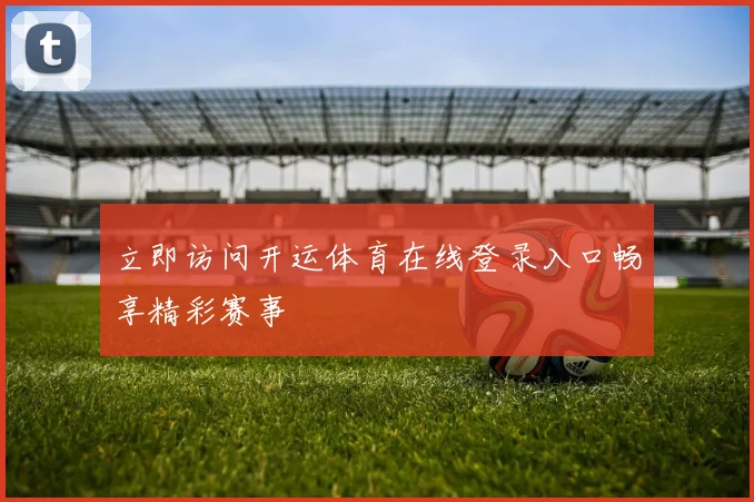 立即访问开运体育在线登录入口畅享精彩赛事