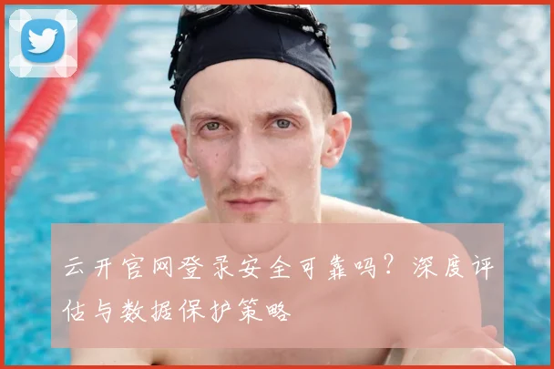 云开官网登录安全可靠吗？深度评估与数据保护策略