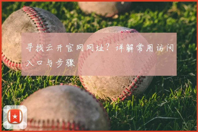 寻找云开官网网址？详解常用访问入口与步骤
