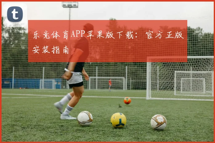 乐竞体育APP苹果版下载：官方正版安装指南