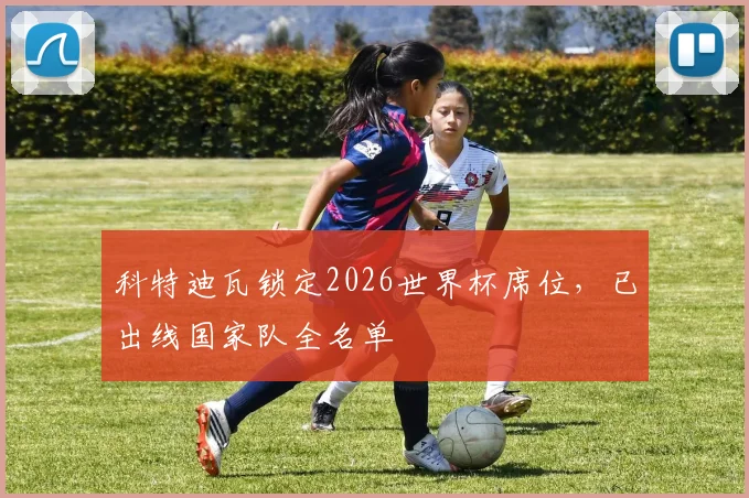 科特迪瓦锁定2026世界杯席位，已出线国家队全名单