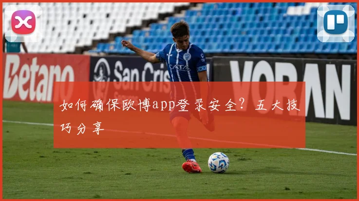 如何确保欧博app登录安全？五大技巧分享