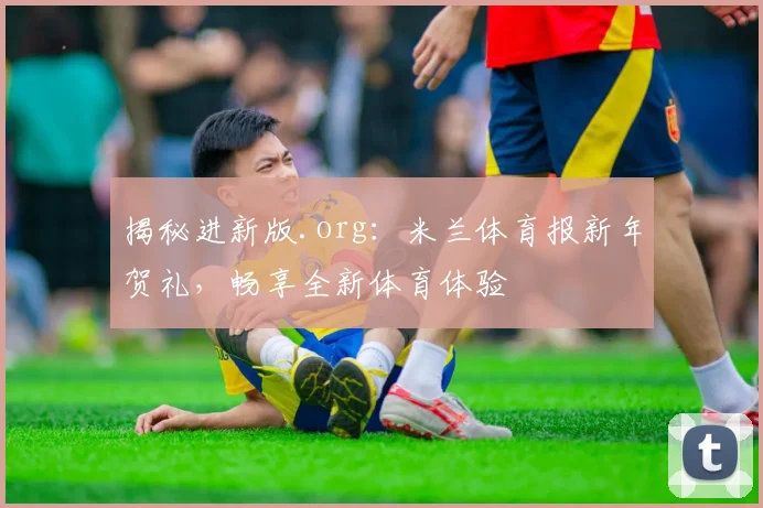 揭秘进新版.org：米兰体育报新年贺礼，畅享全新体育体验