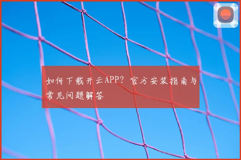 如何下载开云APP？官方安装指南与常见问题解答