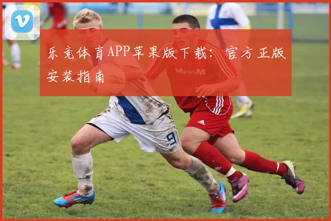 乐竞体育APP苹果版下载：官方正版安装指南