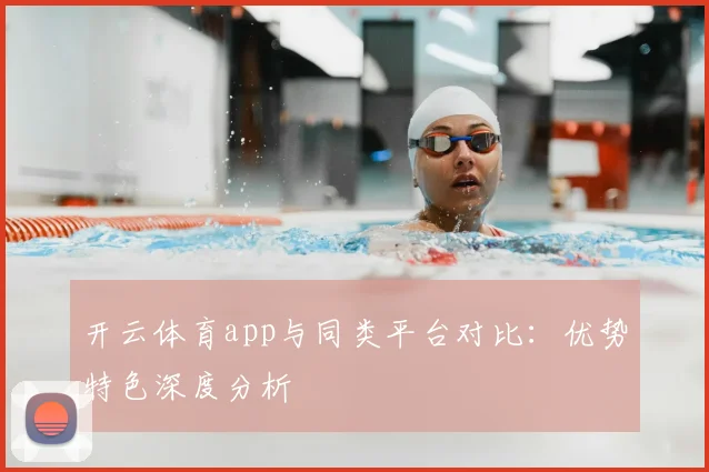 开云体育app与同类平台对比：优势特色深度分析