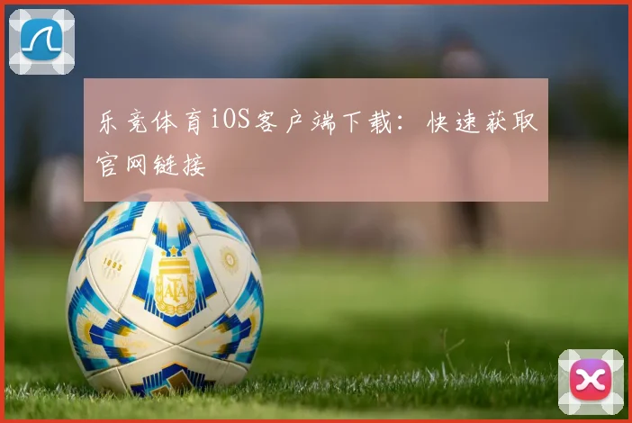 乐竞体育iOS客户端下载：快速获取官网链接