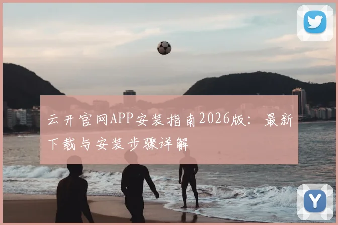 云开官网APP安装指南2026版：最新下载与安装步骤详解
